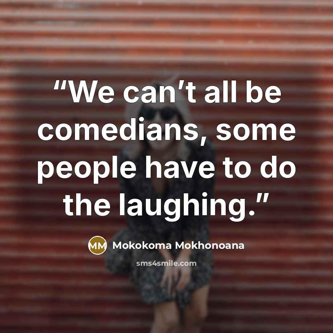 “We can’t all be comedians, some people have to do the laughing.” quote by Mokokoma Mokhonoana
