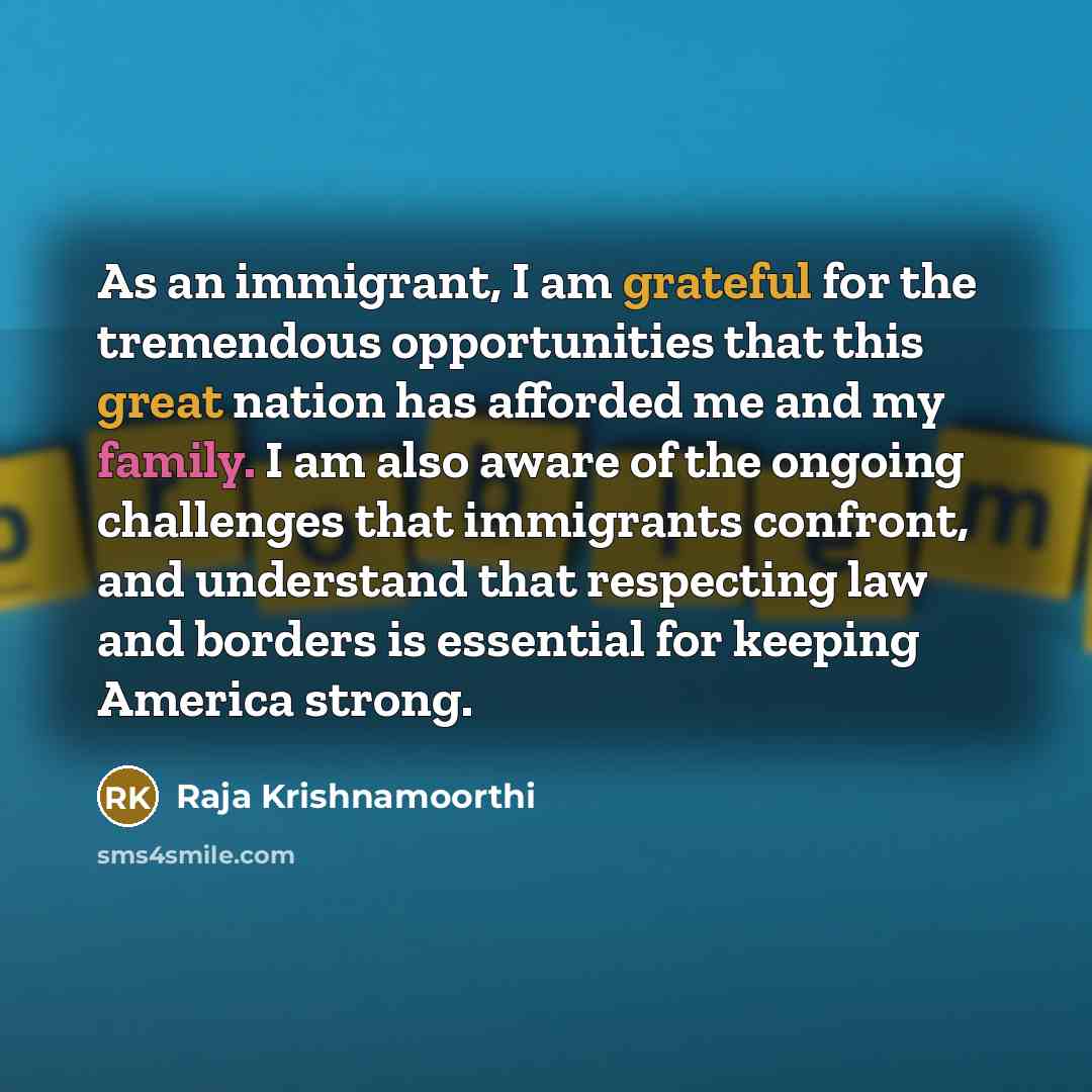 “As an immigrant, I am grateful for the tremendous opportunities that this great nation has afforded me and my family. I am also aware of the ongoing challenges that immigrants confront, and understand that respecting law and borders is essential for keeping America strong.” quote by Raja Krishnamoorthi