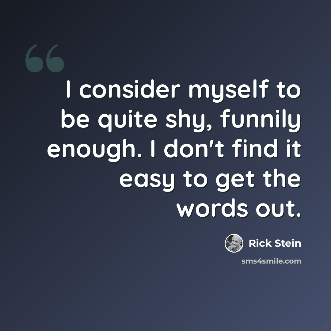 “I consider myself to be quite shy, funnily enough. I don't find it easy to get the words out.” quote by Rick Stein