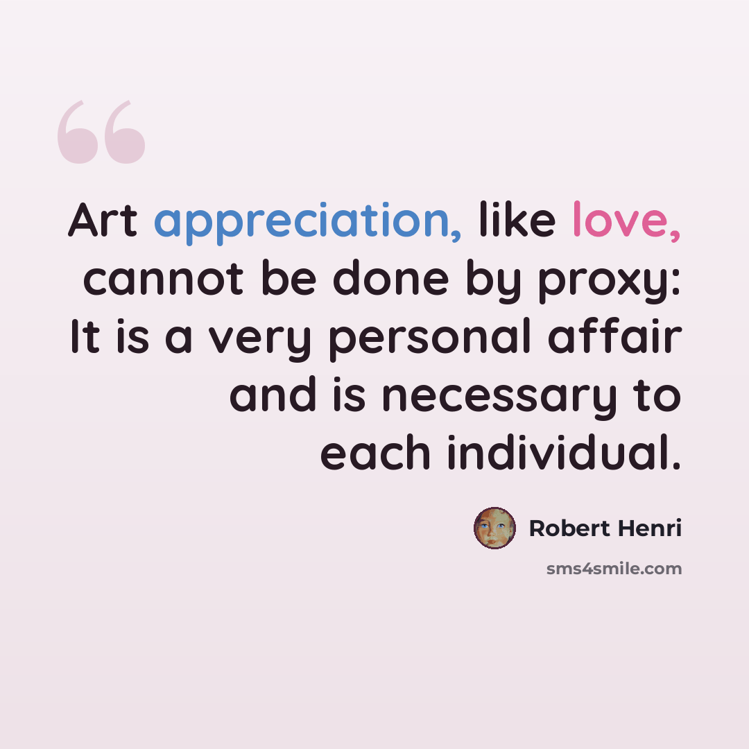 “Art appreciation, like love, cannot be done by proxy: It is a very personal affair and is necessary to each individual.” quote by Robert Henri