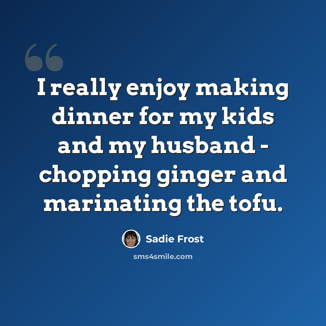 “I really enjoy making dinner for my kids and my husband - chopping ginger and marinating the tofu.” quote by Sadie Frost