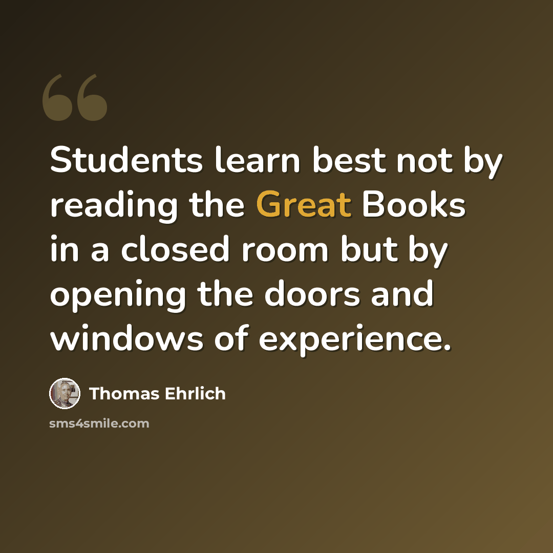 “Students learn best not by reading the Great Books in a closed room but by opening the doors and windows of experience.” quote by Thomas Ehrlich