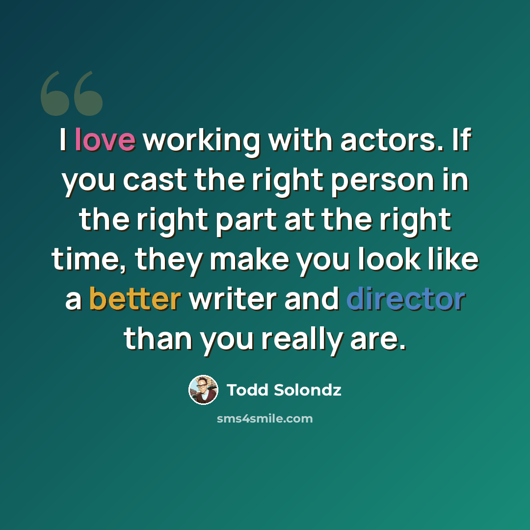 “I love working with actors. If you cast the right person in the right part at the right time, they make you look like a better writer and director than you really are.” quote by Todd Solondz