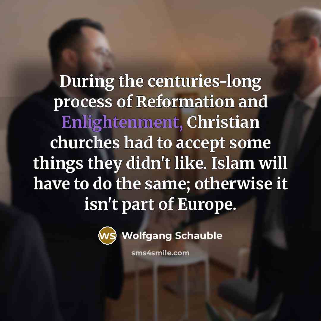 “During the centuries-long process of Reformation and Enlightenment, Christian churches had to accept some things they didn't like. Islam will have to do the same; otherwise it isn't part of Europe.” quote by Wolfgang Schauble