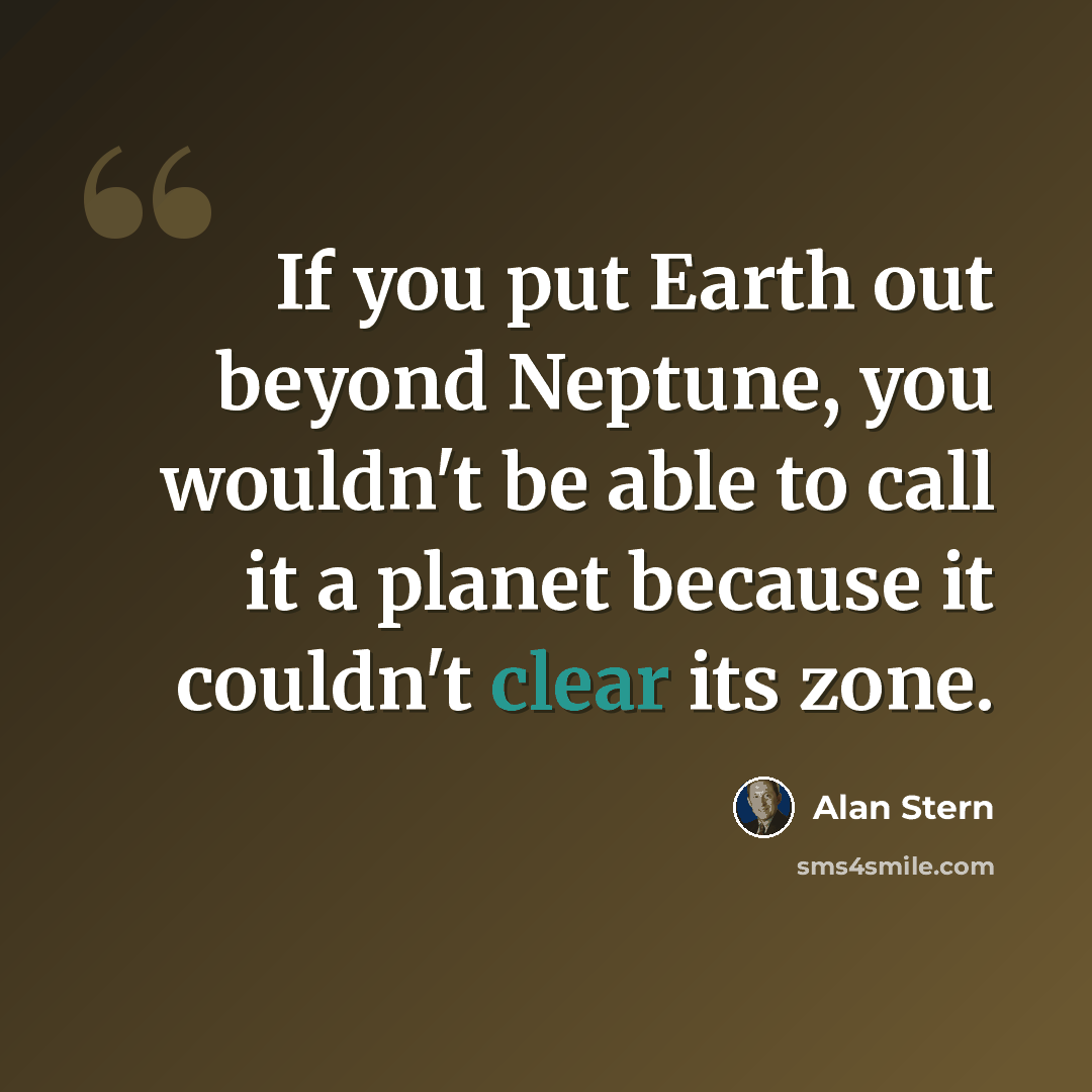 “If you put Earth out beyond Neptune, you wouldn't be able to call it a planet because it couldn't clear its zone.” quote by Alan Stern