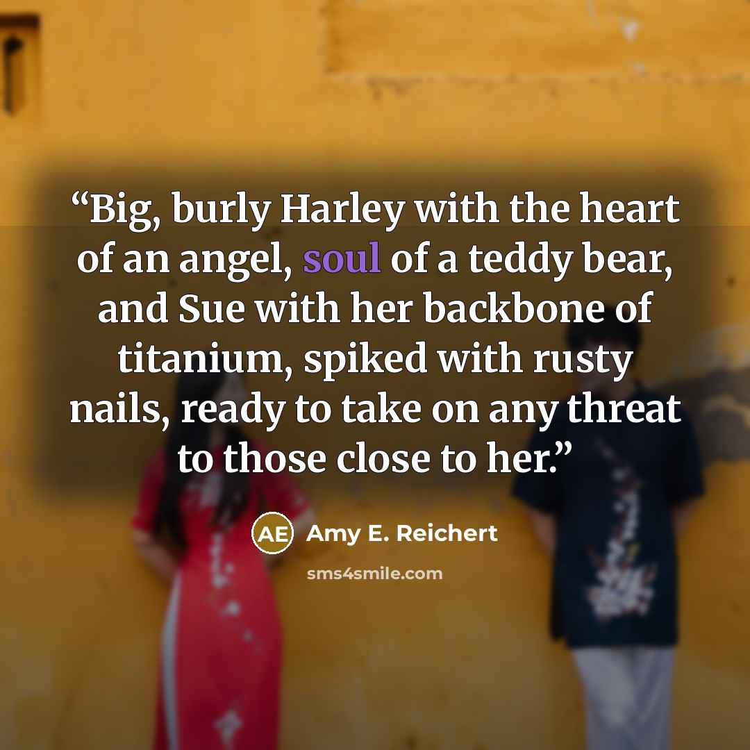 “Big, burly Harley with the heart of an angel, soul of a teddy bear, and Sue with her backbone of titanium, spiked with rusty nails, ready to take on any threat to those close to her.” quote by Amy E. Reichert
