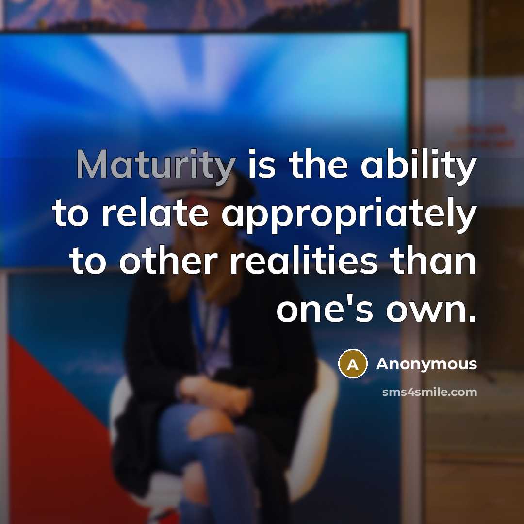 “Maturity is the ability to relate appropriately to other realities than one's own.” quote by Anonymous