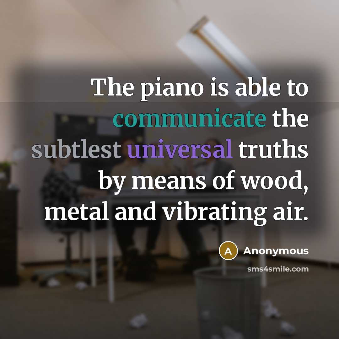 “The piano is able to communicate the subtlest universal truths by means of wood, metal and vibrating air.” quote by Anonymous