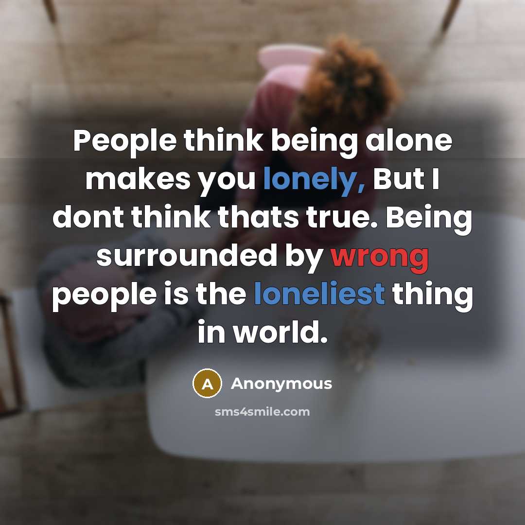 “People think being alone makes you lonely, But I dont think thats true. Being surrounded by wrong people is the loneliest thing in world.” quote by Anonymous
