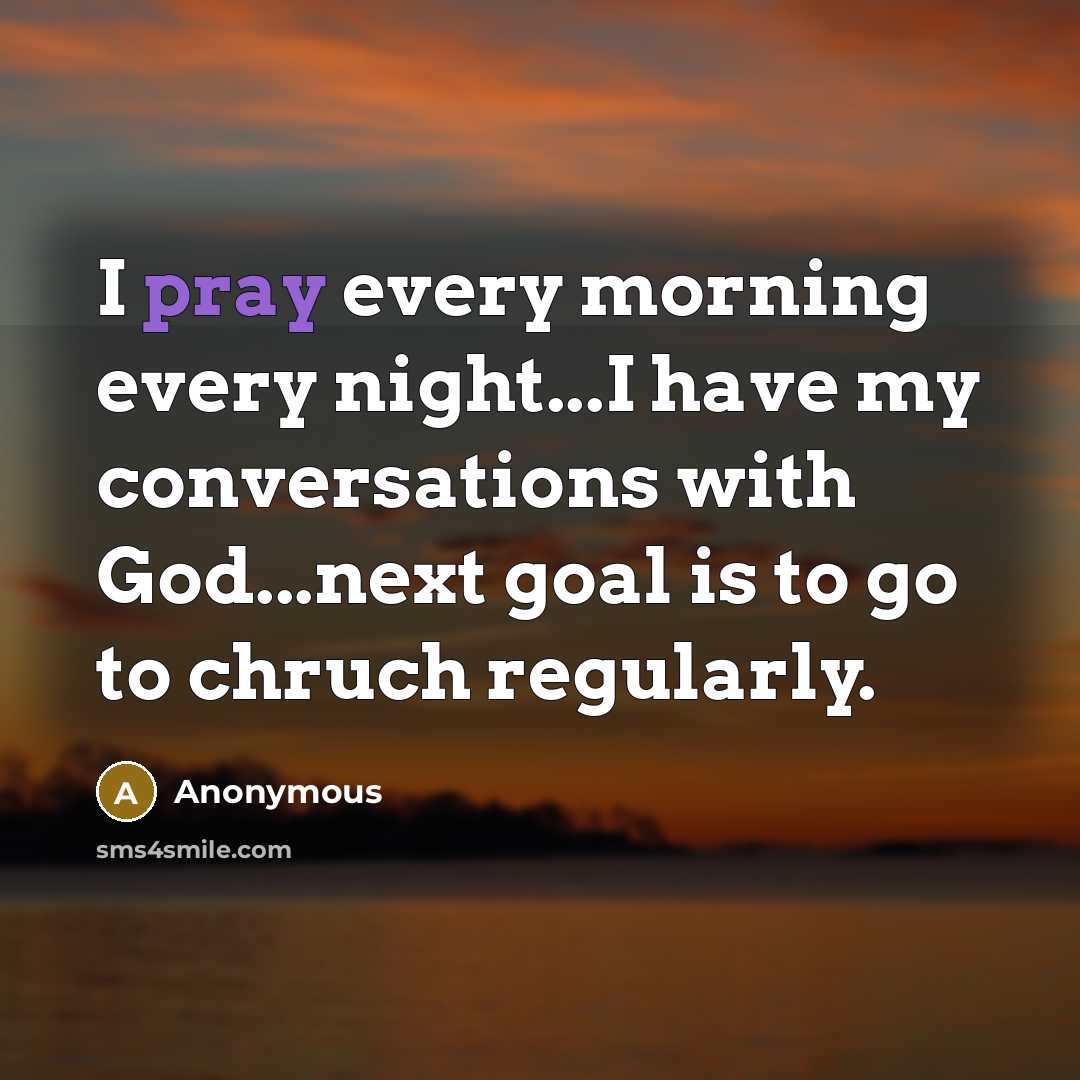 “I pray every morning every night...I have my conversations with God...next goal is to go to chruch regularly.” quote by Anonymous