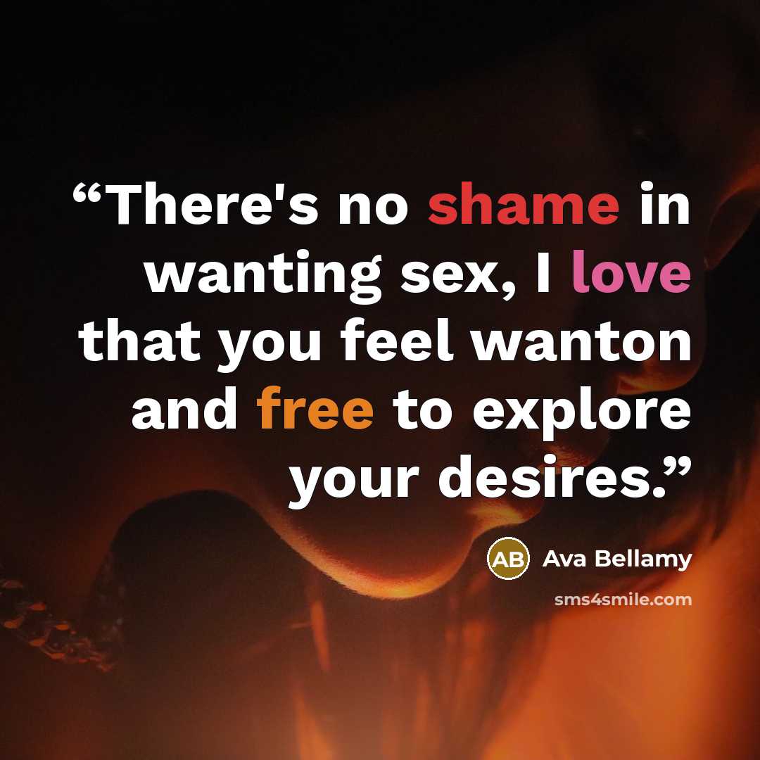 “There's no shame in wanting sex, I love that you feel wanton and free to explore your desires.” quote by Ava Bellamy