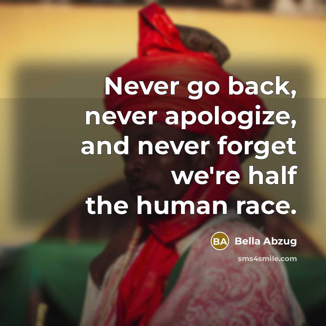 “Never go back, never apologize, and never forget we're half the human race.” quote by Bella Abzug