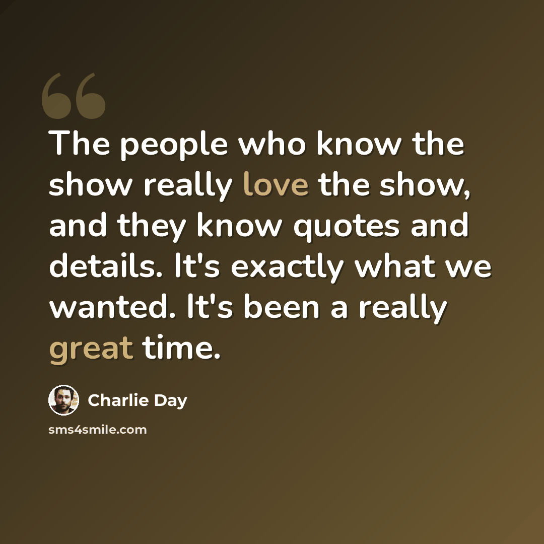 “The people who know the show really love the show, and they know quotes and details. It's exactly what we wanted. It's been a really great time.” quote by Charlie Day