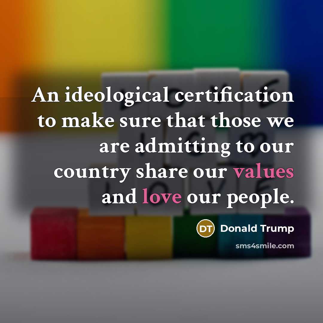 “An ideological certification to make sure that those we are admitting to our country share our values and love our people.” quote by Donald Trump