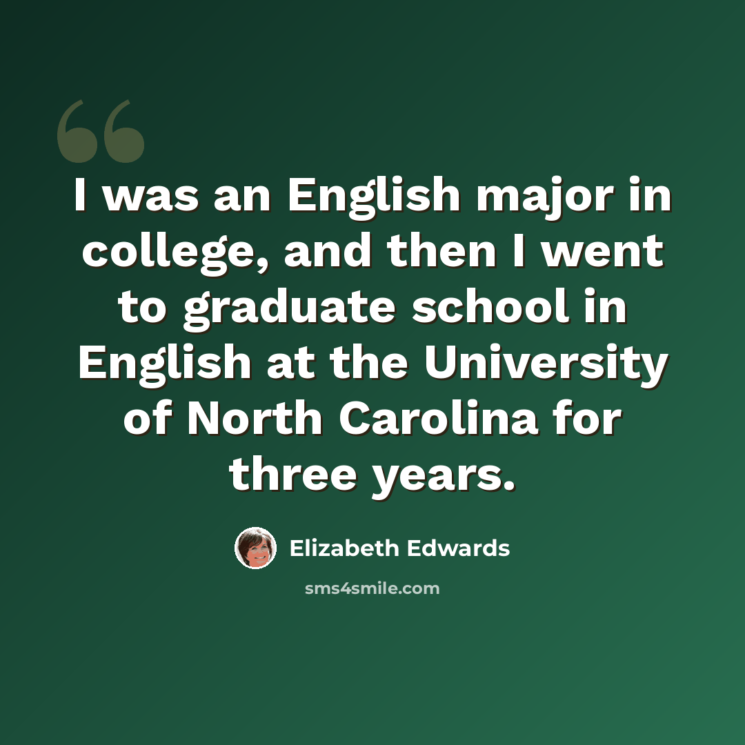 “I was an English major in college, and then I went to graduate school in English at the University of North Carolina for three years.” quote by Elizabeth Edwards