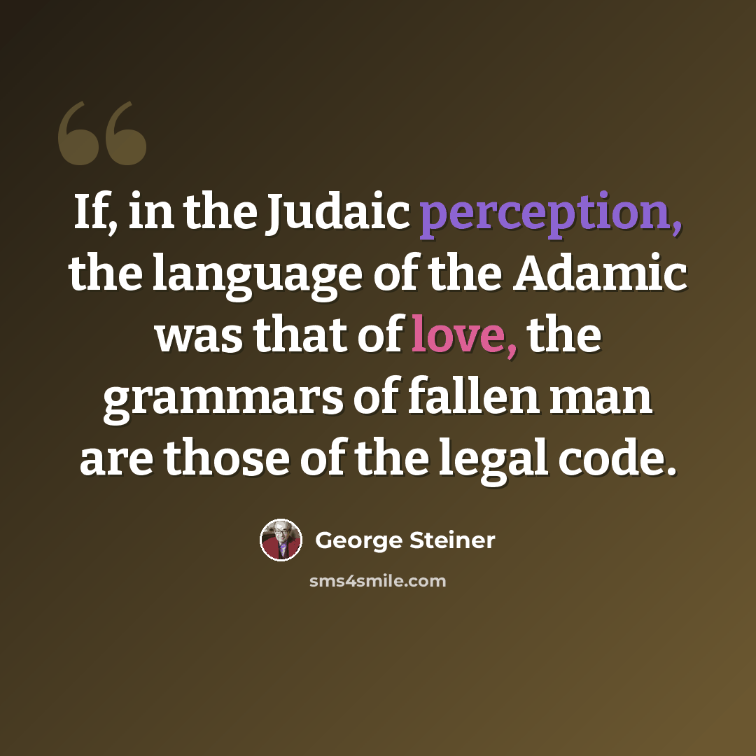 “If, in the Judaic perception, the language of the Adamic was that of love, the grammars of fallen man are those of the legal code.” quote by George Steiner