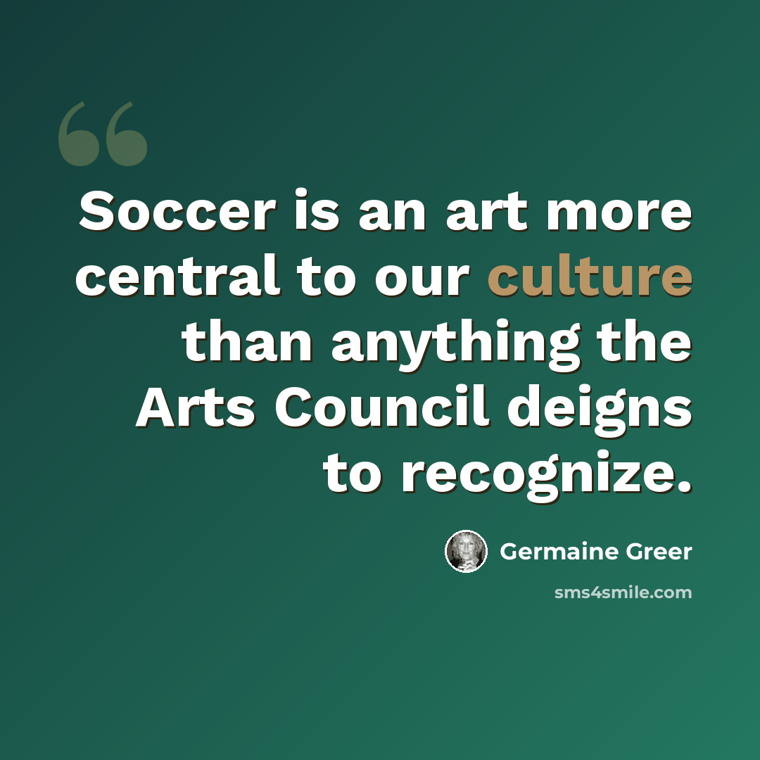 “Soccer is an art more central to our culture than anything the Arts Council deigns to recognize.” quote by Germaine Greer