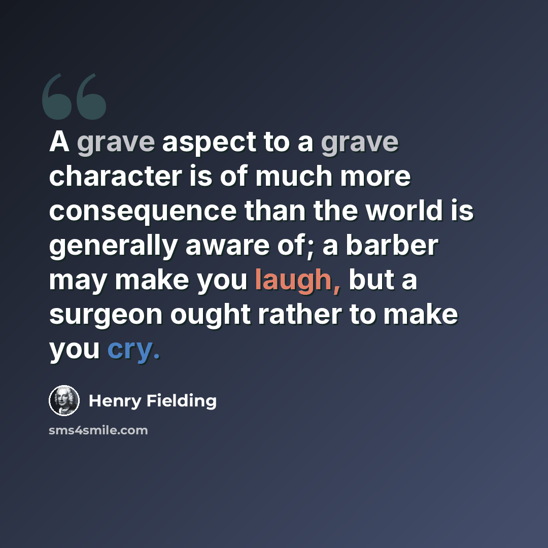 “A grave aspect to a grave character is of much more consequence than the world is generally aware of; a barber may make you laugh, but a surgeon ought rather to make you cry.” quote by Henry Fielding