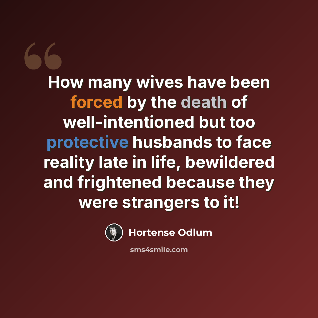 “How many wives have been forced by the death of well-intentioned but too protective husbands to face reality late in life, bewildered and frightened because they were strangers to it!” quote by Hortense Odlum