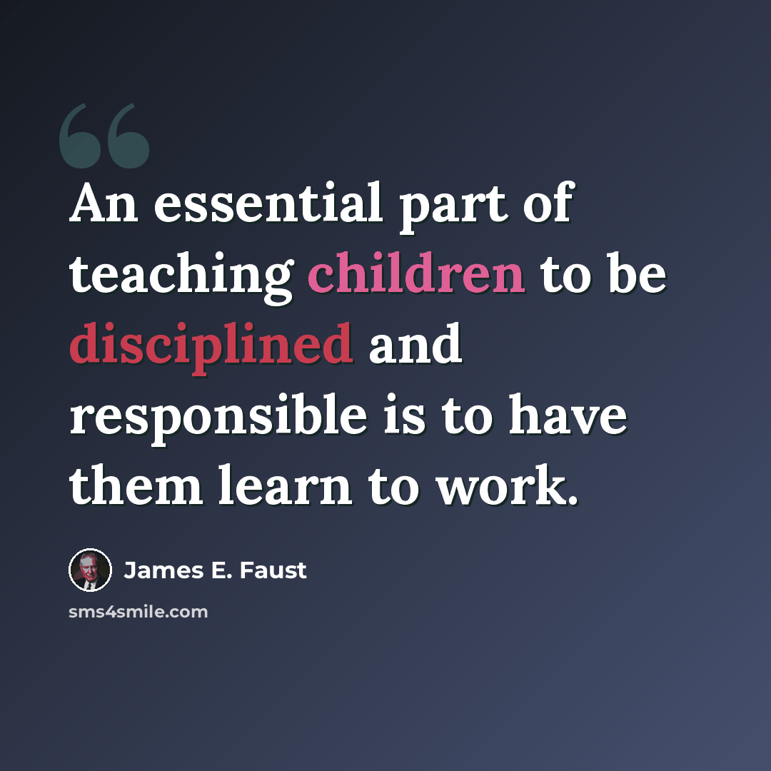 “An essential part of teaching children to be disciplined and responsible is to have them learn to work.” quote by James E. Faust
