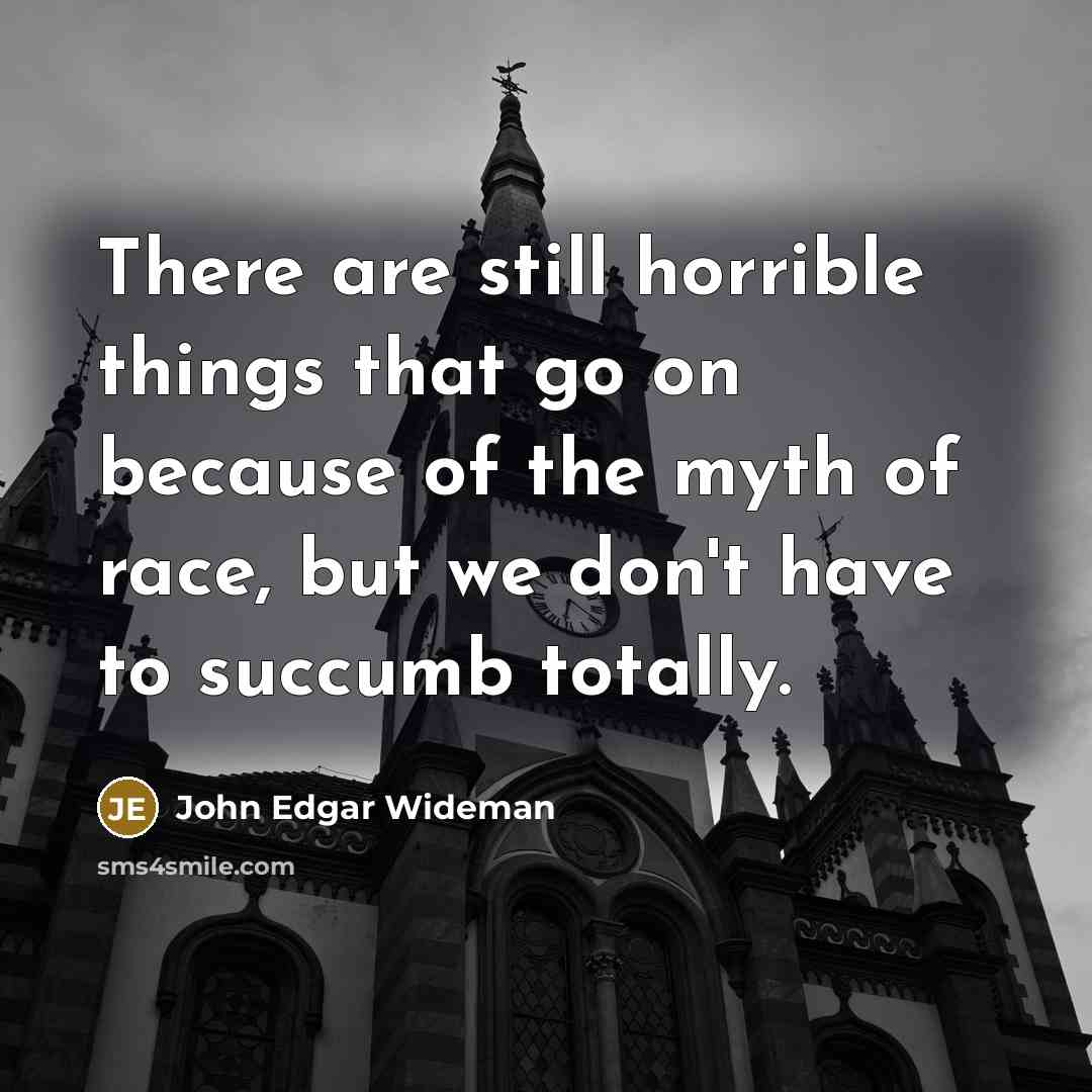 “There are still horrible things that go on because of the myth of race, but we don't have to succumb totally.” quote by John Edgar Wideman