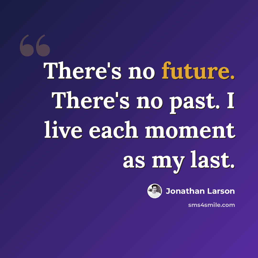 “There's no future. There's no past. I live each moment as my last.” quote by Jonathan Larson