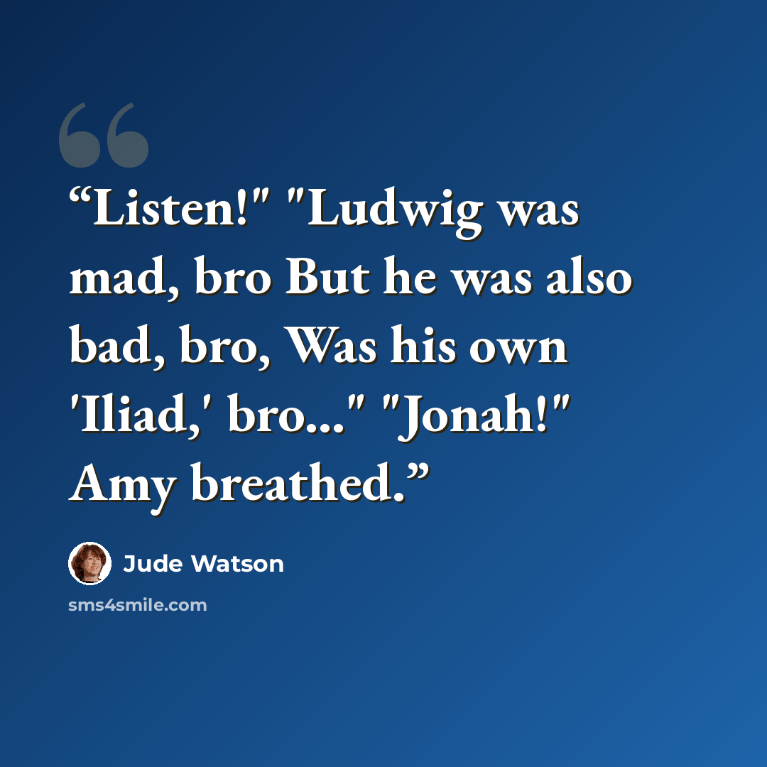 “Listen!" "Ludwig was mad, bro But he was also bad, bro, Was his own 'Iliad,' bro..." "Jonah!" Amy breathed.” quote by Jude Watson