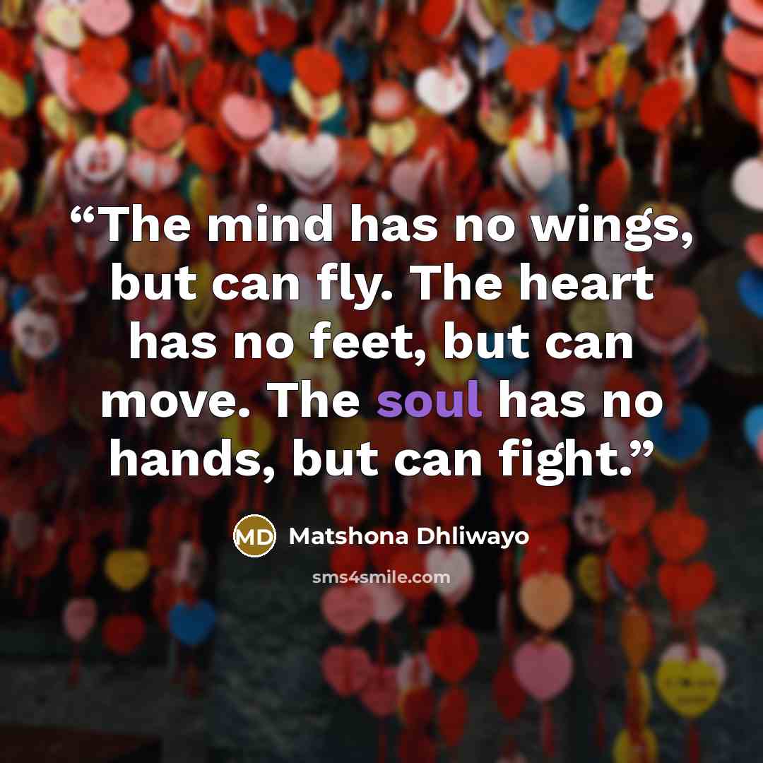 “The mind has no wings, but can fly. The heart has no feet, but can move. The soul has no hands, but can fight.” quote by Matshona Dhliwayo