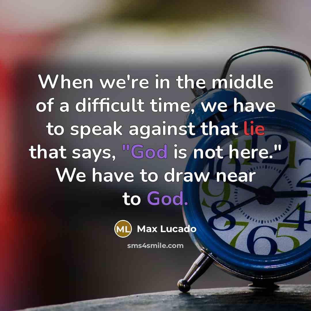 “When we're in the middle of a difficult time, we have to speak against that lie that says, "God is not here." We have to draw near to God.” quote by Max Lucado