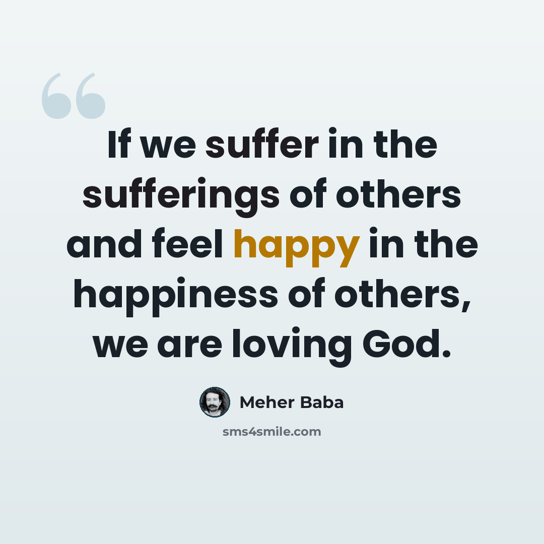 “If we suffer in the sufferings of others and feel happy in the happiness of others, we are loving God.” quote by Meher Baba