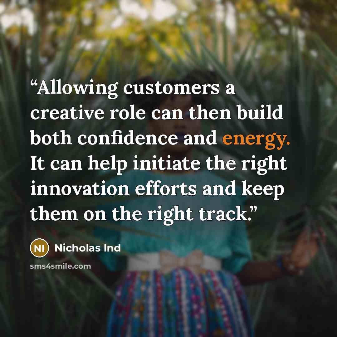 “Allowing customers a creative role can then build both confidence and energy. It can help initiate the right innovation efforts and keep them on the right track.” quote by Nicholas Ind