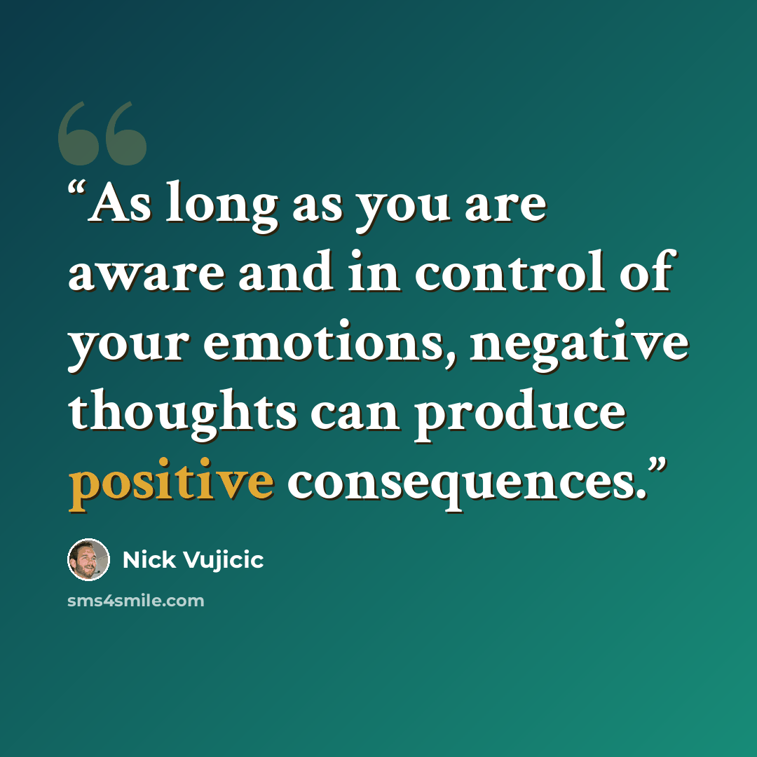 “As long as you are aware and in control of your emotions, negative thoughts can produce positive consequences.” quote by Nick Vujicic