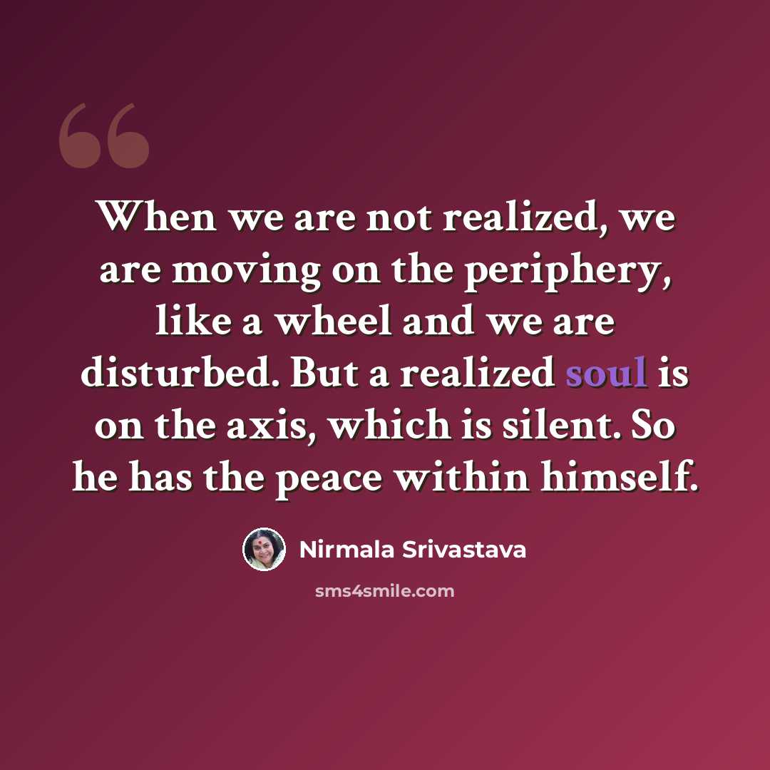 “When we are not realized, we are moving on the periphery, like a wheel and we are disturbed. But a realized soul is on the axis, which is silent. So he has the peace within himself.” quote by Nirmala Srivastava