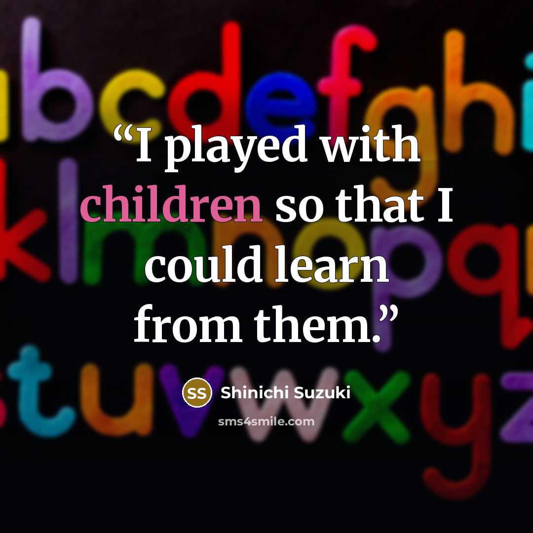 “I played with children so that I could learn from them.” quote by Shinichi Suzuki
