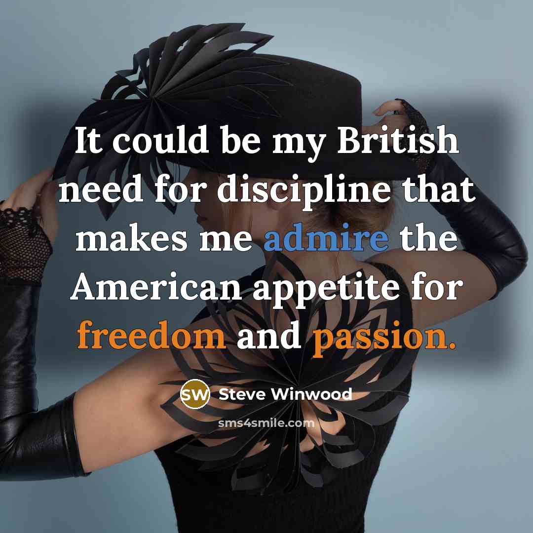 “It could be my British need for discipline that makes me admire the American appetite for freedom and passion.” quote by Steve Winwood