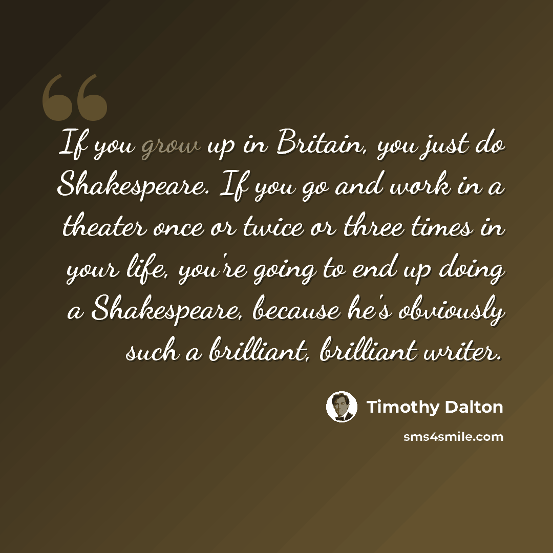 “If you grow up in Britain, you just do Shakespeare. If you go and work in a theater once or twice or three times in your life, you're going to end up doing a Shakespeare, because he's obviously such a brilliant, brilliant writer.” quote by Timothy Dalton