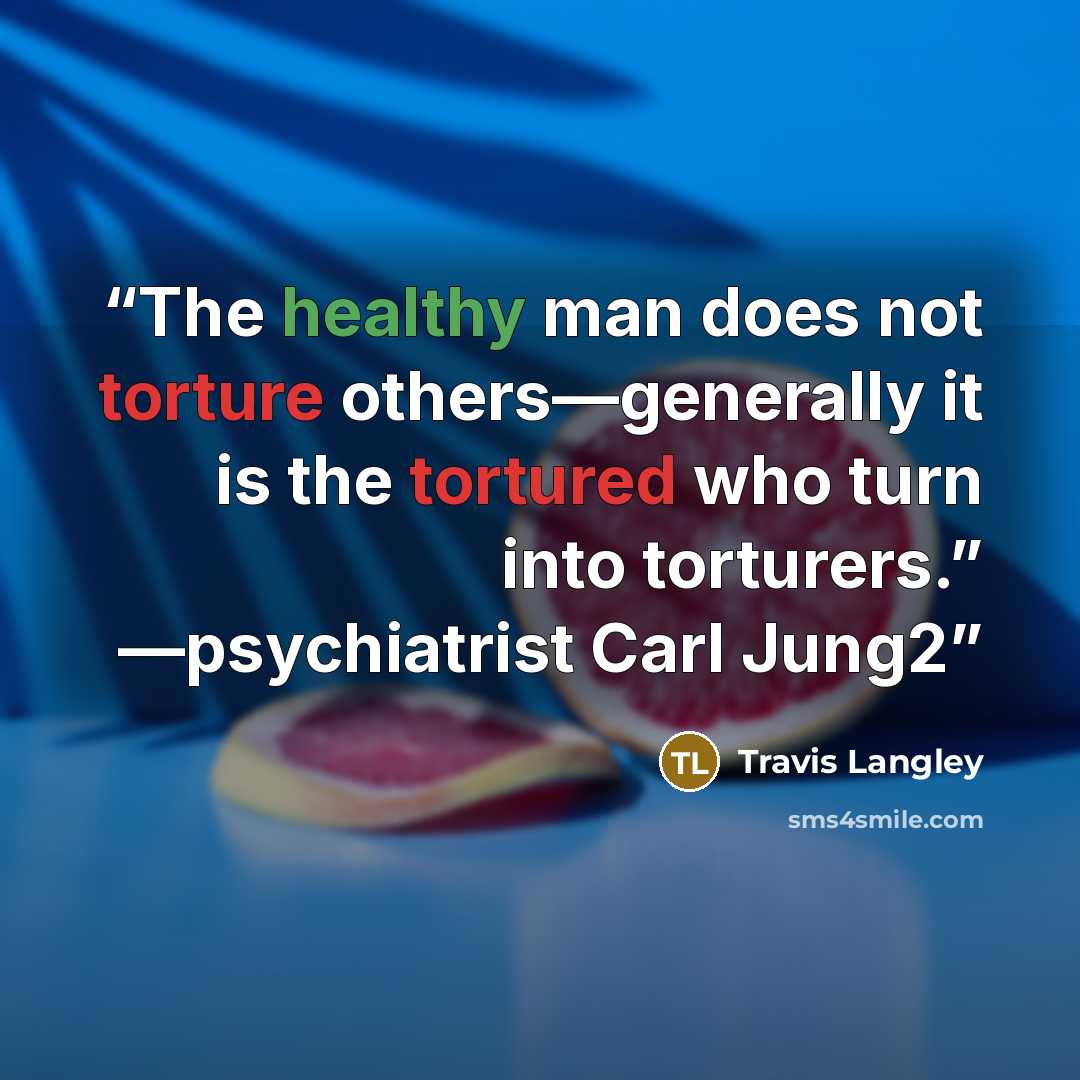 “The healthy man does not torture others—generally it is the tortured who turn into torturers.” —psychiatrist Carl Jung2” quote by Travis Langley