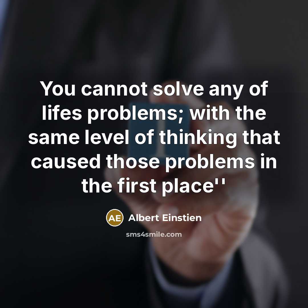 “You cannot solve any of lifes problems; with the same level of thinking that caused those problems in the first place''” quote by Albert Einstien
