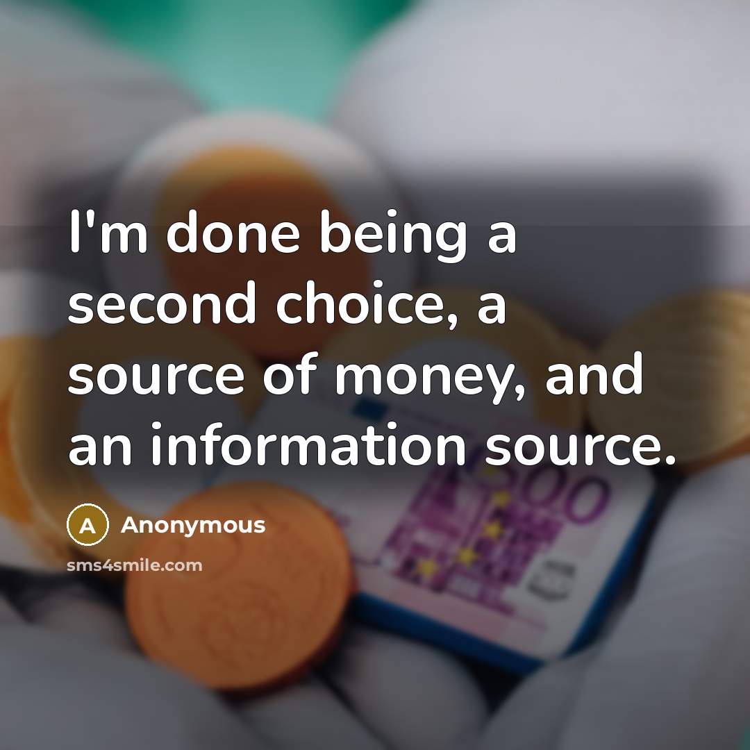 “I'm done being a second choice, a source of money, and an information source.” quote by Anonymous