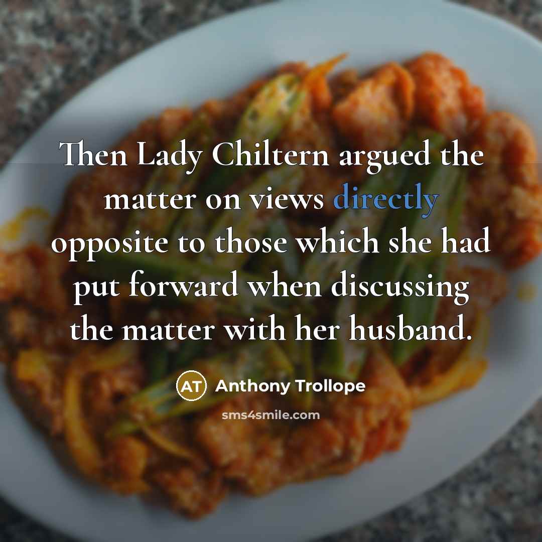 “Then Lady Chiltern argued the matter on views directly opposite to those which she had put forward when discussing the matter with her husband.” quote by Anthony Trollope