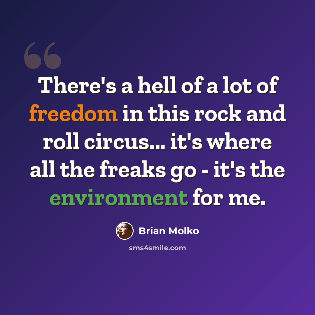 “There's a hell of a lot of freedom in this rock and roll circus... it's where all the freaks go - it's the environment for me.” quote by Brian Molko