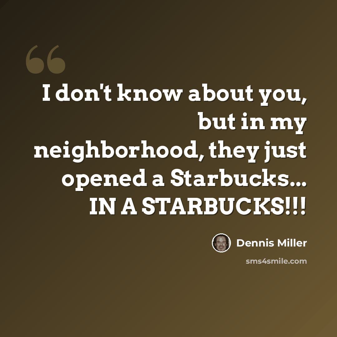 “I don't know about you, but in my neighborhood, they just opened a Starbucks... IN A STARBUCKS!!!” quote by Dennis Miller