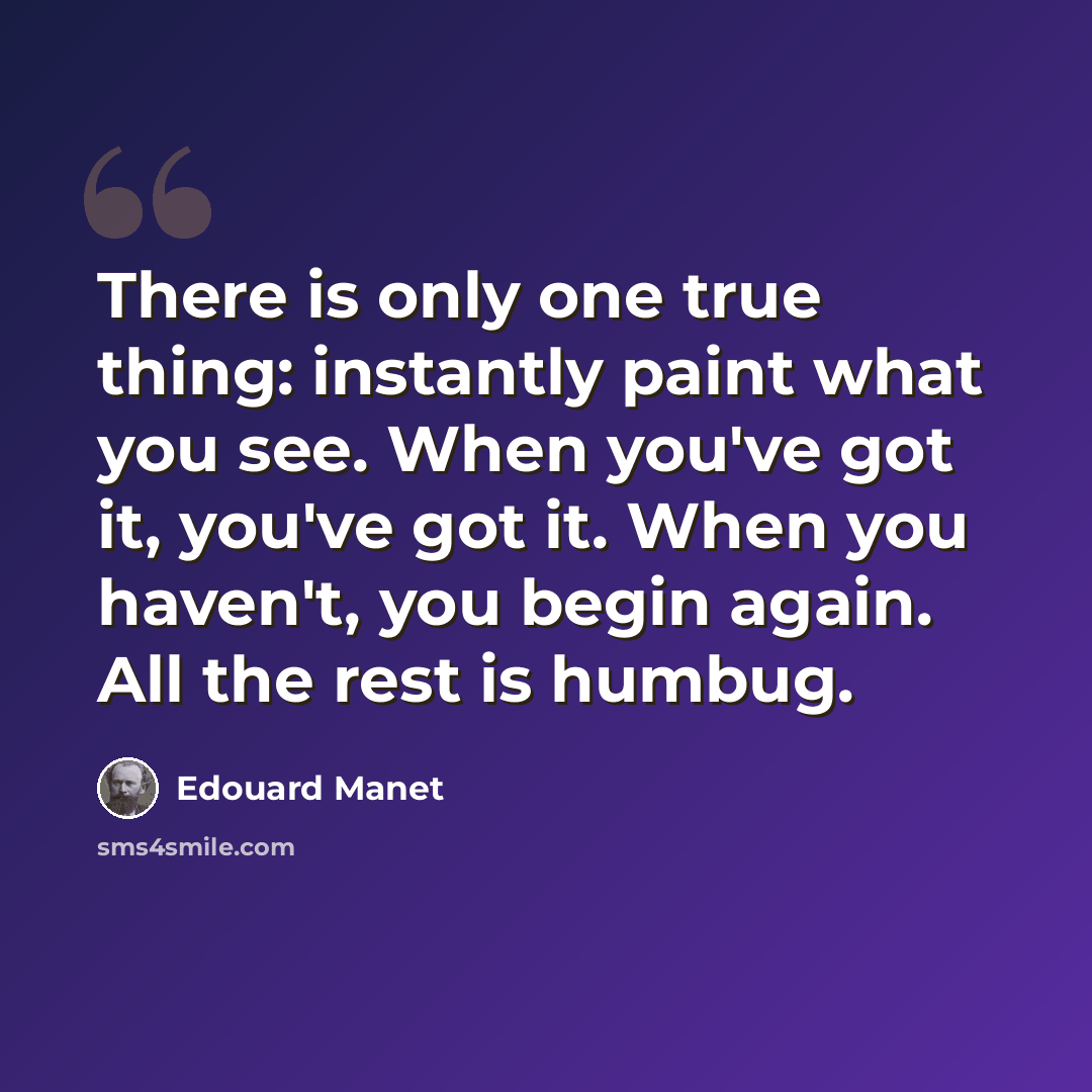 “There is only one true thing: instantly paint what you see. When you've got it, you've got it. When you haven't, you begin again. All the rest is humbug.” quote by Edouard Manet