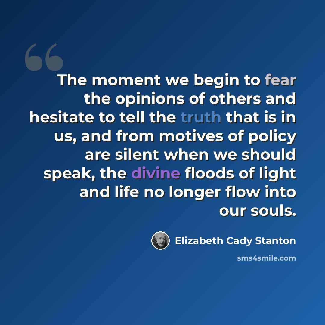 “The moment we begin to fear the opinions of others and hesitate to tell the truth that is in us, and from motives of policy are silent when we should speak, the divine floods of light and life no longer flow into our souls.” quote by Elizabeth Cady Stanton