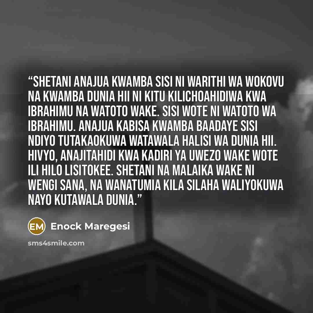 “Shetani anajua kwamba sisi ni warithi wa wokovu na kwamba dunia hii ni kitu kilichoahidiwa kwa Ibrahimu na watoto wake. Sisi wote ni watoto wa Ibrahimu. Anajua kabisa kwamba baadaye sisi ndiyo tutakaokuwa watawala halisi wa dunia hii. Hivyo, anajitahidi kwa kadiri ya uwezo wake wote ili hilo…” quote by Enock Maregesi
