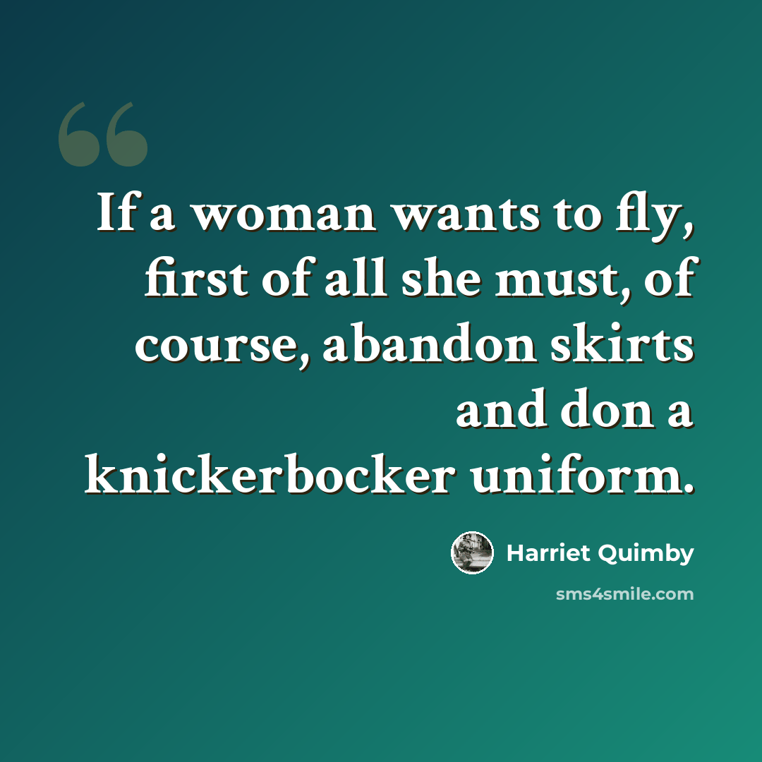 “If a woman wants to fly, first of all she must, of course, abandon skirts and don a knickerbocker uniform.” quote by Harriet Quimby
