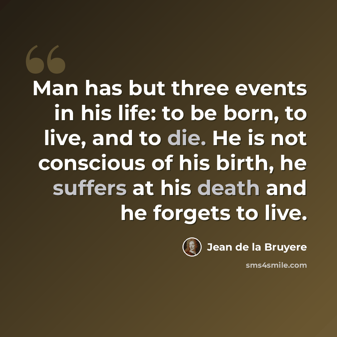 “Man has but three events in his life: to be born, to live, and to die. He is not conscious of his birth, he suffers at his death and he forgets to live.” quote by Jean de la Bruyere