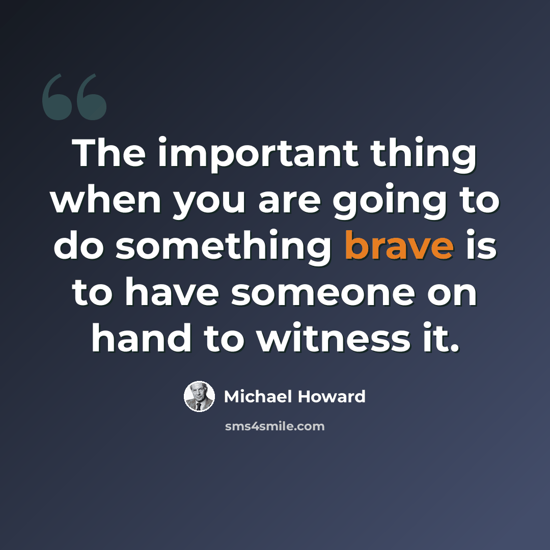 “The important thing when you are going to do something brave is to have someone on hand to witness it.” quote by Michael Howard