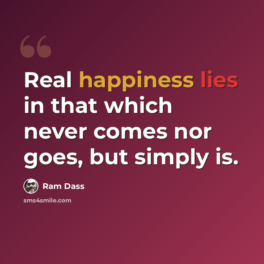 “Real happiness lies in that which never comes nor goes, but simply is.” quote by Ram Dass