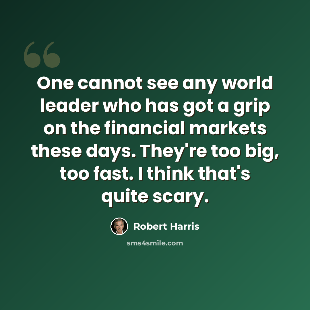 “One cannot see any world leader who has got a grip on the financial markets these days. They're too big, too fast. I think that's quite scary.” quote by Robert Harris